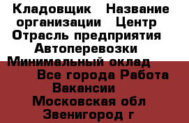 Кладовщик › Название организации ­ Центр › Отрасль предприятия ­ Автоперевозки › Минимальный оклад ­ 40 000 - Все города Работа » Вакансии   . Московская обл.,Звенигород г.